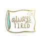 Always Tired Enamel Pin